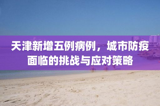 天津新增五例病例，城市防疫面臨的挑戰(zhàn)與應(yīng)對策略
