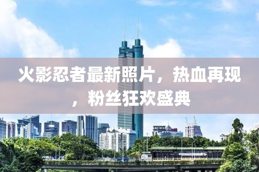 火影忍者最新照片，熱血再現(xiàn)，粉絲狂歡盛典