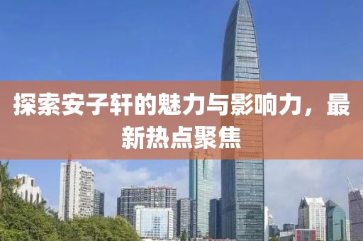探索安子軒的魅力與影響力，最新熱點聚焦