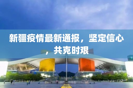 新疆疫情最新通報(bào)，堅(jiān)定信心，共克時(shí)艱