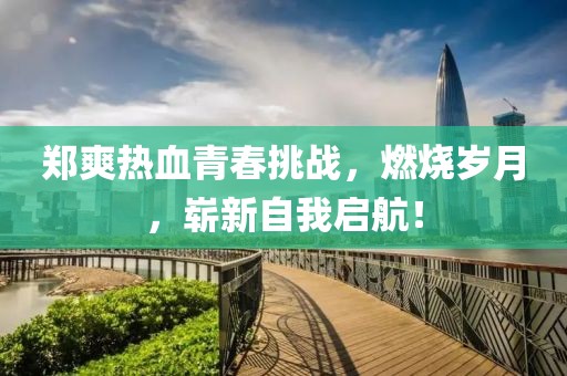 鄭爽熱血青春挑戰(zhàn)，燃燒歲月，嶄新自我啟航！