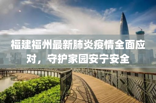 福建福州最新肺炎疫情全面應對，守護家園安寧安全