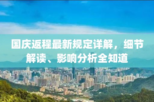 國(guó)慶返程最新規(guī)定詳解，細(xì)節(jié)解讀、影響分析全知道