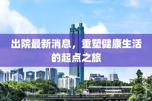 出院最新消息，重塑健康生活的起點(diǎn)之旅
