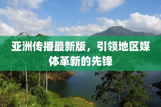 亞洲傳播最新版，引領(lǐng)地區(qū)媒體革新的先鋒