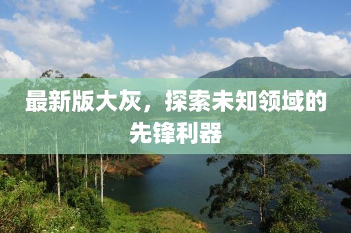 最新版大灰，探索未知領域的先鋒利器