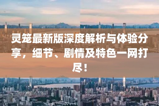 靈籠最新版深度解析與體驗(yàn)分享，細(xì)節(jié)、劇情及特色一網(wǎng)打盡！