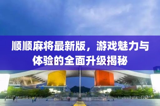 順順麻將最新版，游戲魅力與體驗(yàn)的全面升級(jí)揭秘