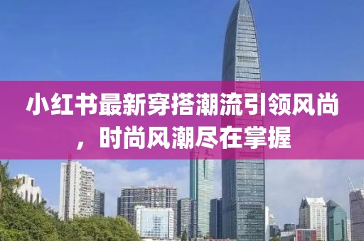 小紅書最新穿搭潮流引領(lǐng)風(fēng)尚，時(shí)尚風(fēng)潮盡在掌握