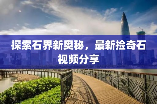 探索石界新奧秘，最新?lián)炱媸曨l分享