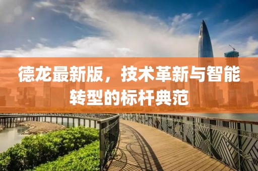 德龍最新版，技術(shù)革新與智能轉(zhuǎn)型的標(biāo)桿典范
