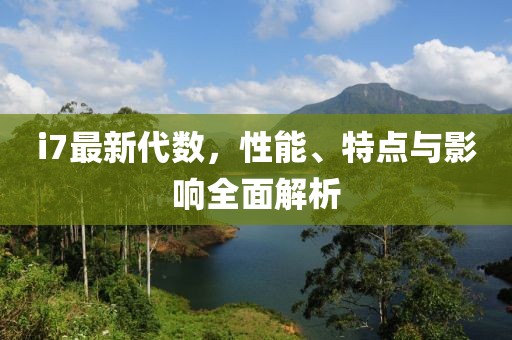 i7最新代數(shù)，性能、特點(diǎn)與影響全面解析