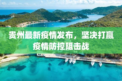 貴州最新疫情發(fā)布，堅(jiān)決打贏疫情防控阻擊戰(zhàn)