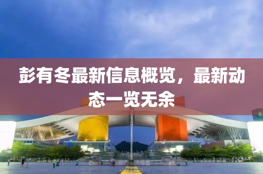彭有冬最新信息概覽，最新動(dòng)態(tài)一覽無(wú)余