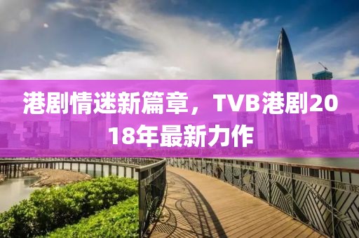 港劇情迷新篇章，TVB港劇2018年最新力作