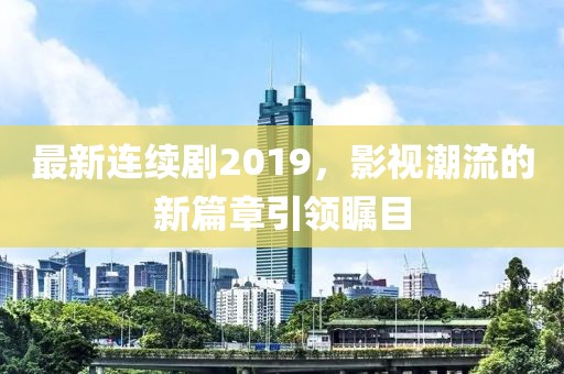 最新連續(xù)劇2019，影視潮流的新篇章引領(lǐng)矚目