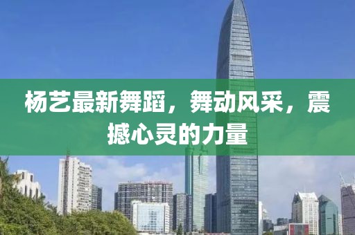 楊藝最新舞蹈，舞動風(fēng)采，震撼心靈的力量