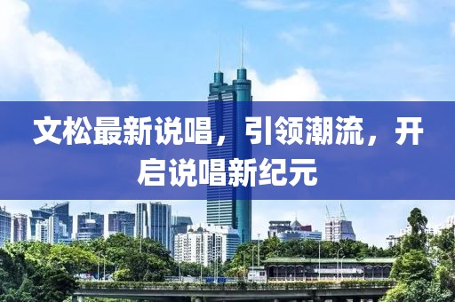 文松最新說(shuō)唱，引領(lǐng)潮流，開(kāi)啟說(shuō)唱新紀(jì)元