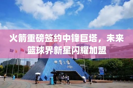 火箭重磅簽約中鋒巨塔，未來籃球界新星閃耀加盟