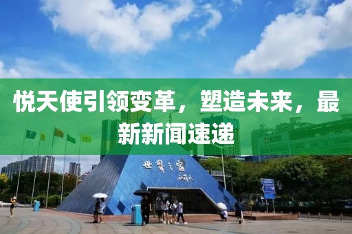 悅天使引領(lǐng)變革，塑造未來，最新新聞速遞