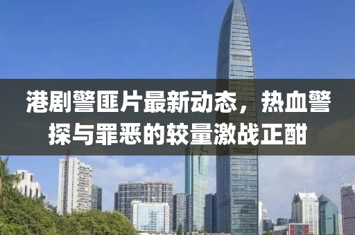 港劇警匪片最新動(dòng)態(tài)，熱血警探與罪惡的較量激戰(zhàn)正酣
