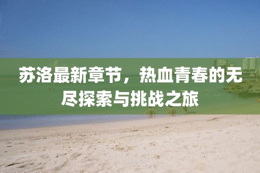 蘇洛最新章節(jié)，熱血青春的無(wú)盡探索與挑戰(zhàn)之旅