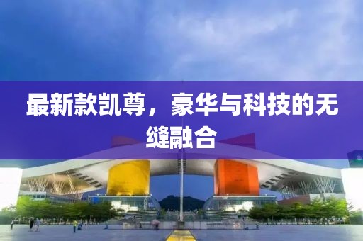 最新款凱尊，豪華與科技的無(wú)縫融合