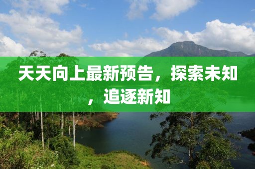 天天向上最新預(yù)告，探索未知，追逐新知