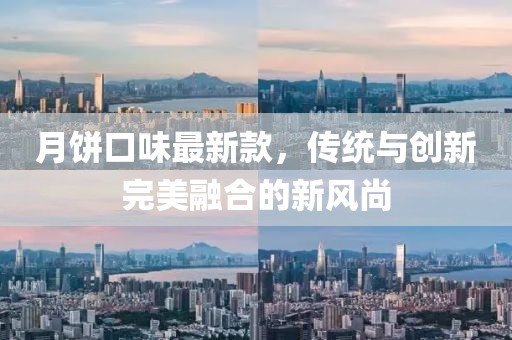 月餅口味最新款，傳統(tǒng)與創(chuàng)新完美融合的新風尚