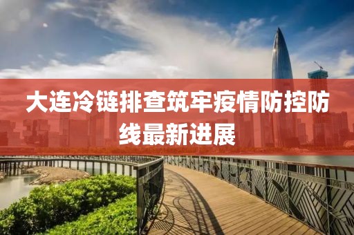 大連冷鏈排查筑牢疫情防控防線最新進(jìn)展