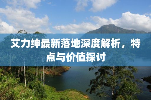 艾力紳最新落地深度解析，特點與價值探討