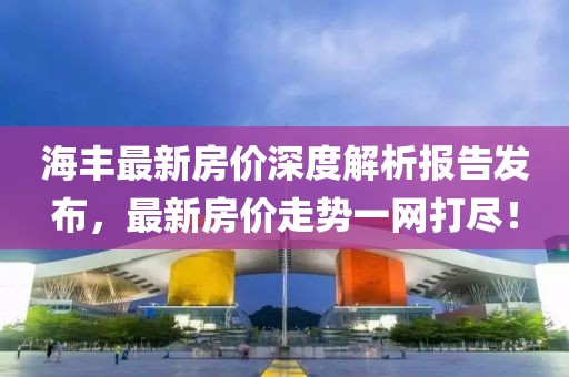 海豐最新房價深度解析報告發(fā)布，最新房價走勢一網(wǎng)打盡！