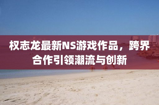 權(quán)志龍最新NS游戲作品，跨界合作引領(lǐng)潮流與創(chuàng)新