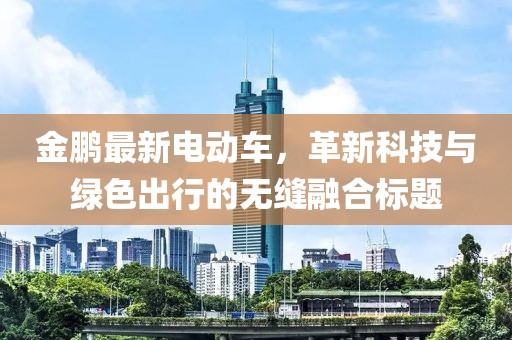 金鵬最新電動車，革新科技與綠色出行的無縫融合標(biāo)題
