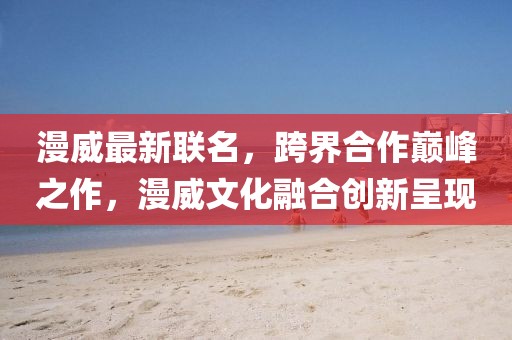 漫威最新聯(lián)名，跨界合作巔峰之作，漫威文化融合創(chuàng)新呈現(xiàn)