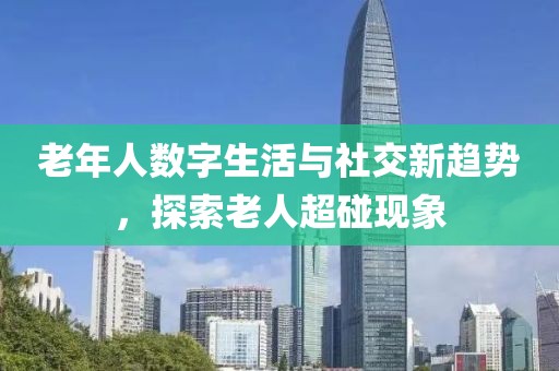 老年人數(shù)字生活與社交新趨勢，探索老人超碰現(xiàn)象