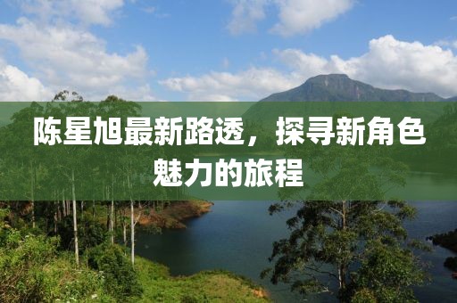 陳星旭最新路透，探尋新角色魅力的旅程