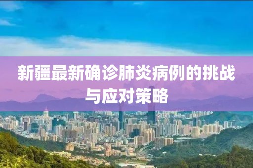 新疆最新確診肺炎病例的挑戰(zhàn)與應(yīng)對策略