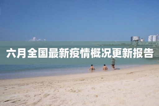 六月全國(guó)最新疫情概況更新報(bào)告