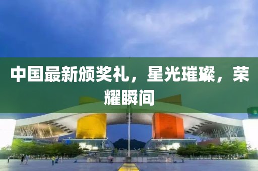 中國最新頒獎禮，星光璀璨，榮耀瞬間