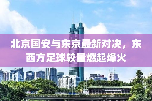 北京國安與東京最新對決，東西方足球較量燃起烽火