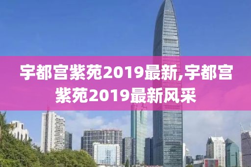 宇都宮紫苑2019最新,宇都宮紫苑2019最新風(fēng)采