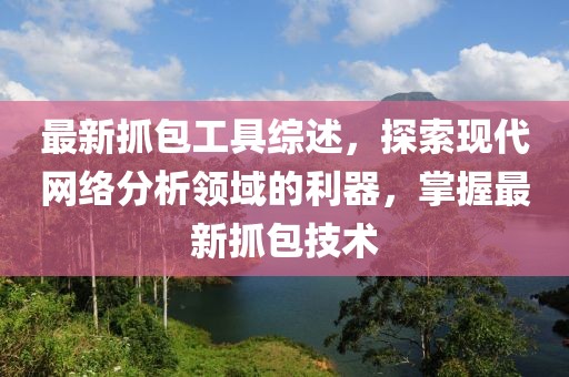 最新抓包工具綜述，探索現(xiàn)代網(wǎng)絡(luò)分析領(lǐng)域的利器，掌握最新抓包技術(shù)