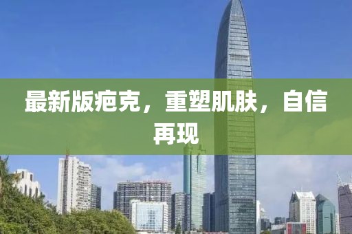 最新版疤克，重塑肌膚，自信再現(xiàn)