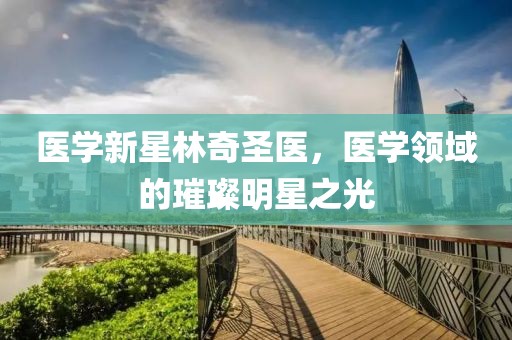 醫(yī)學(xué)新星林奇圣醫(yī)，醫(yī)學(xué)領(lǐng)域的璀璨明星之光
