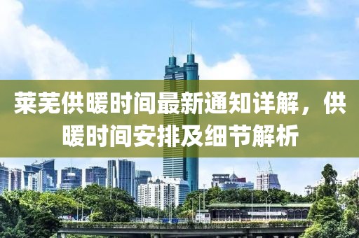 萊蕪供暖時(shí)間最新通知詳解，供暖時(shí)間安排及細(xì)節(jié)解析