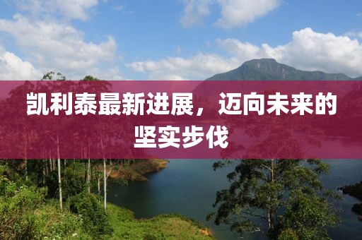 凱利泰最新進(jìn)展，邁向未來的堅(jiān)實(shí)步伐