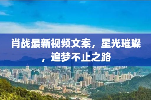 肖戰(zhàn)最新視頻文案，星光璀璨，追夢不止之路