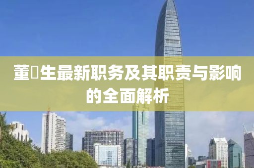 董仚生最新職務(wù)及其職責(zé)與影響的全面解析