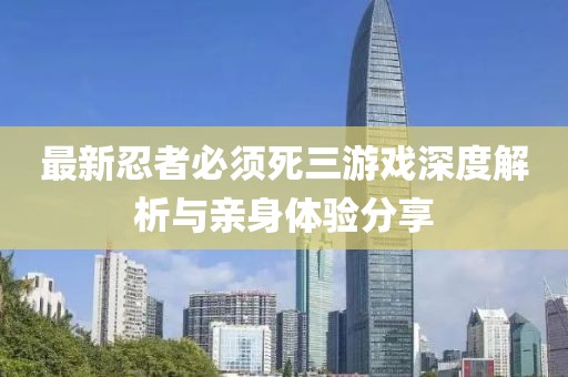 最新忍者必須死三游戲深度解析與親身體驗分享